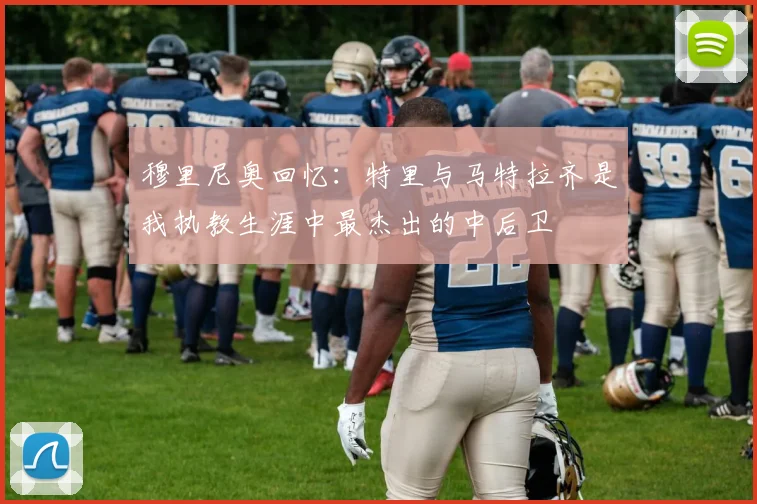 穆里尼奥回忆：特里与马特拉齐是我执教生涯中最杰出的中后卫