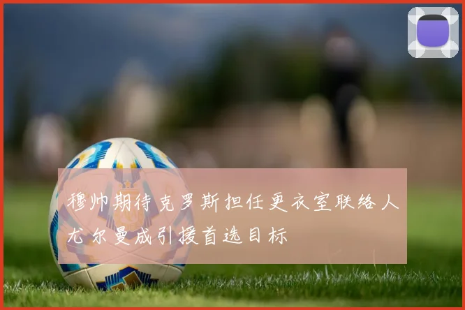 穆帅期待克罗斯担任更衣室联络人尤尔曼成引援首选目标