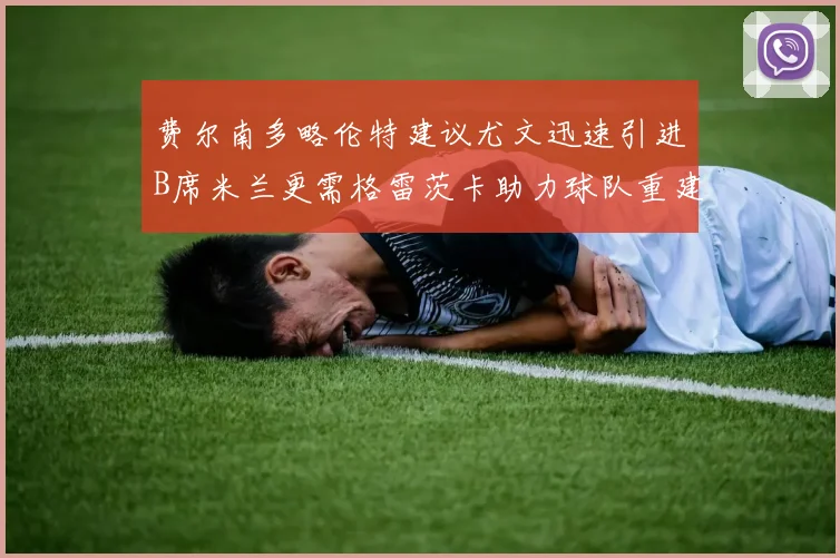 费尔南多略伦特建议尤文迅速引进B席米兰更需格雷茨卡助力球队重建