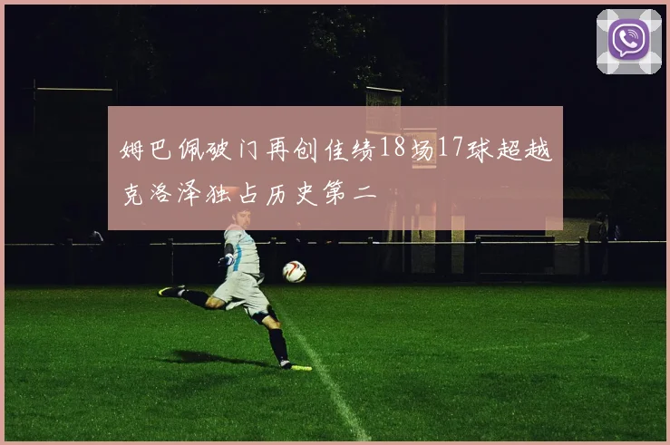 姆巴佩破门再创佳绩18场17球超越克洛泽独占历史第二