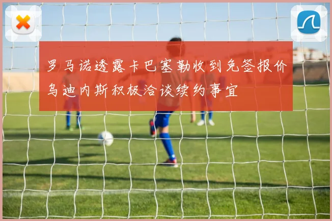 罗马诺透露卡巴塞勒收到免签报价乌迪内斯积极洽谈续约事宜