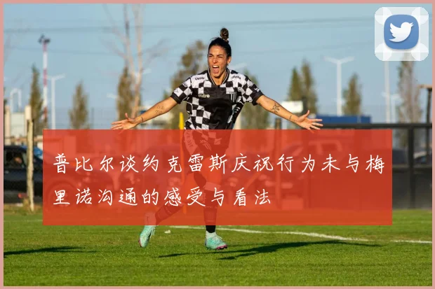 普比尔谈约克雷斯庆祝行为未与梅里诺沟通的感受与看法
