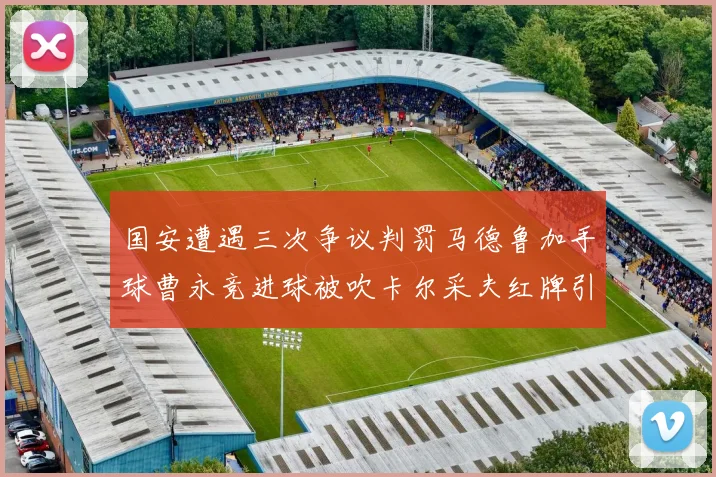 国安遭遇三次争议判罚马德鲁加手球曹永竞进球被吹卡尔采夫红牌引发热议