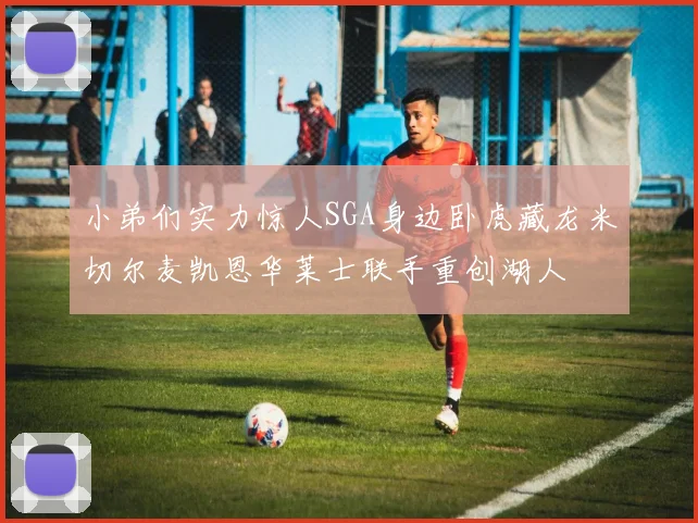 小弟们实力惊人SGA身边卧虎藏龙米切尔麦凯恩华莱士联手重创湖人