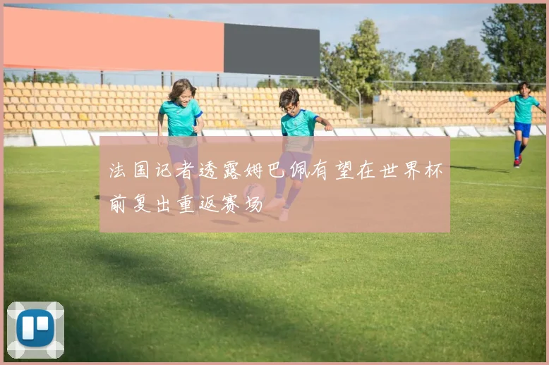 法国记者透露姆巴佩有望在世界杯前复出重返赛场